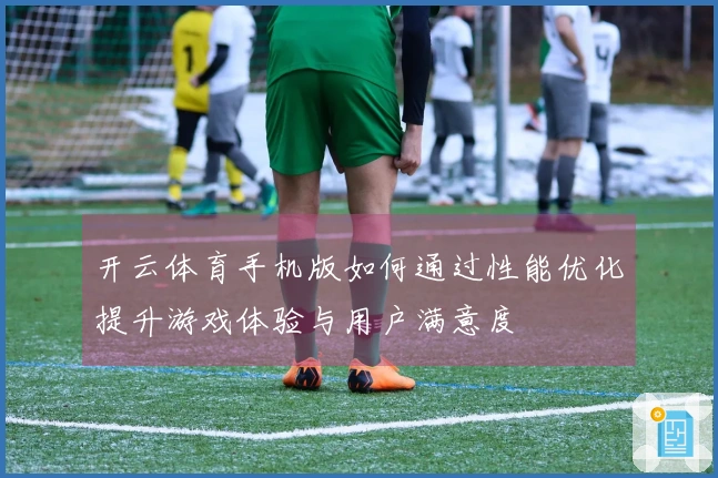 开云体育手机版如何通过性能优化提升游戏体验与用户满意度