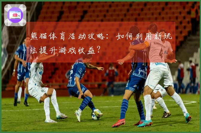 熊猫体育活动攻略：如何利用新玩法提升游戏收益？