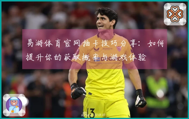 易游体育官网抽卡技巧分享：如何提升你的获取概率与游戏体验