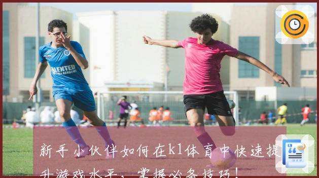 新手小伙伴如何在k1体育中快速提升游戏水平，掌握必备技巧！