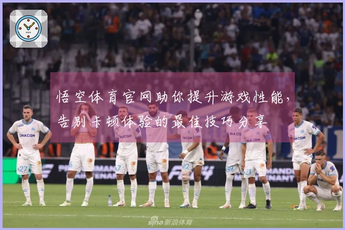 悟空体育官网助你提升游戏性能，告别卡顿体验的最佳技巧分享