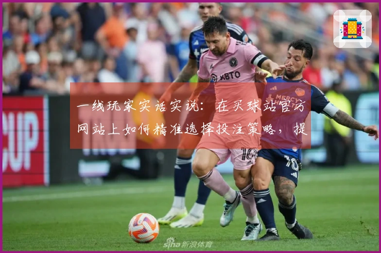 一线玩家实话实说：在买球站官方网站上如何精准选择投注策略，提升胜率的心得分享
