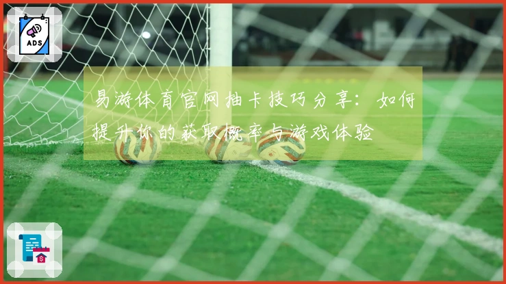 易游体育官网抽卡技巧分享：如何提升你的获取概率与游戏体验