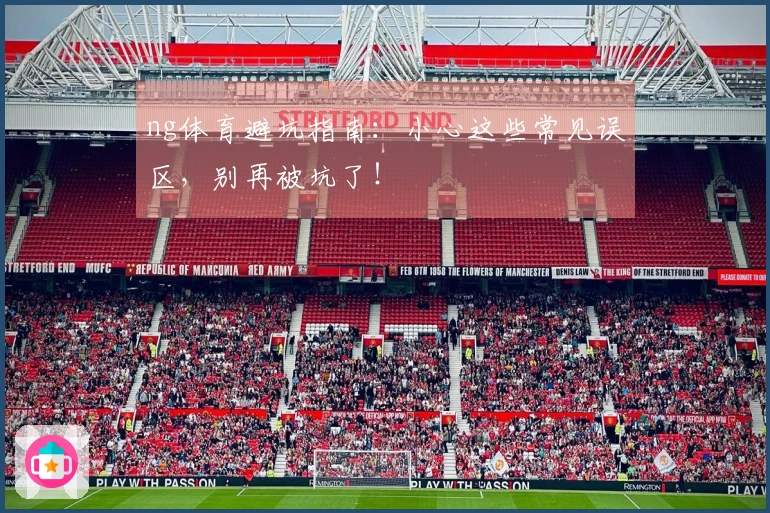 ng体育避坑指南：小心这些常见误区，别再被坑了！