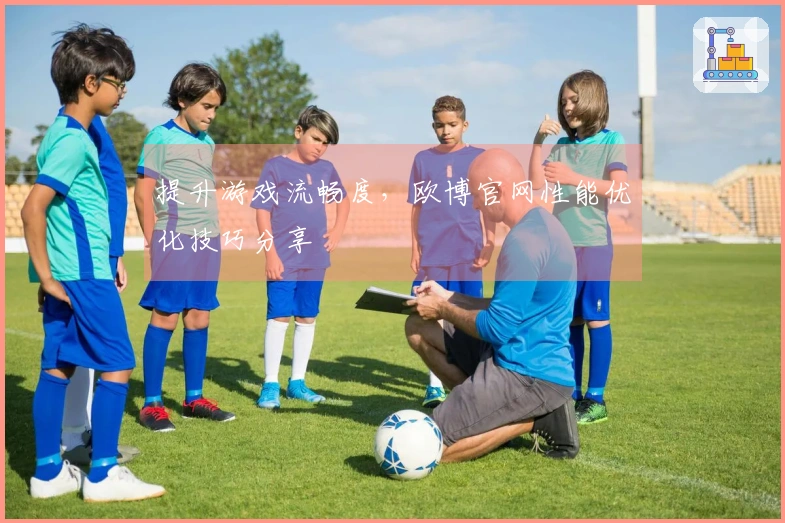 提升游戏流畅度，欧博官网性能优化技巧分享
