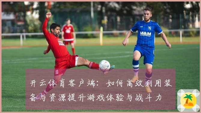 开云体育客户端：如何高效利用装备与资源提升游戏体验与战斗力