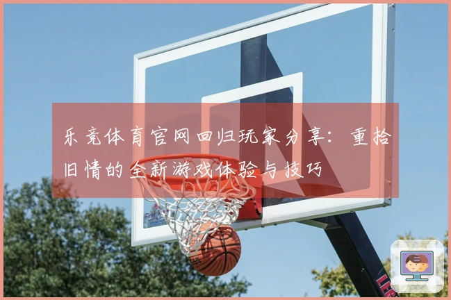乐竞体育官网回归玩家分享：重拾旧情的全新游戏体验与技巧