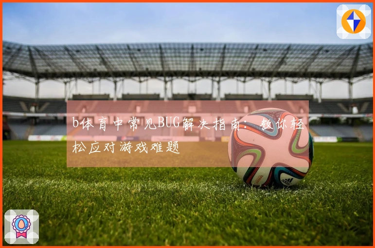 b体育中常见BUG解决指南：教你轻松应对游戏难题