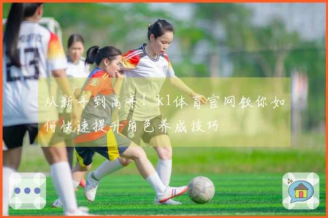 从新手到高手！k1体育官网教你如何快速提升角色养成技巧