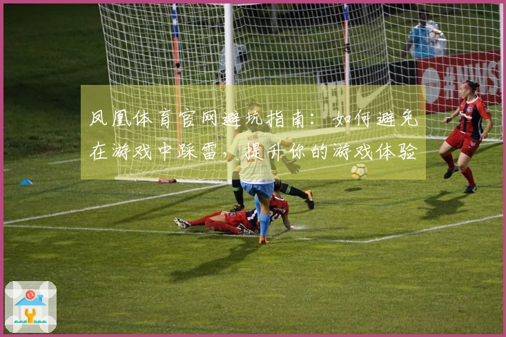 凤凰体育官网避坑指南：如何避免在游戏中踩雷，提升你的游戏体验