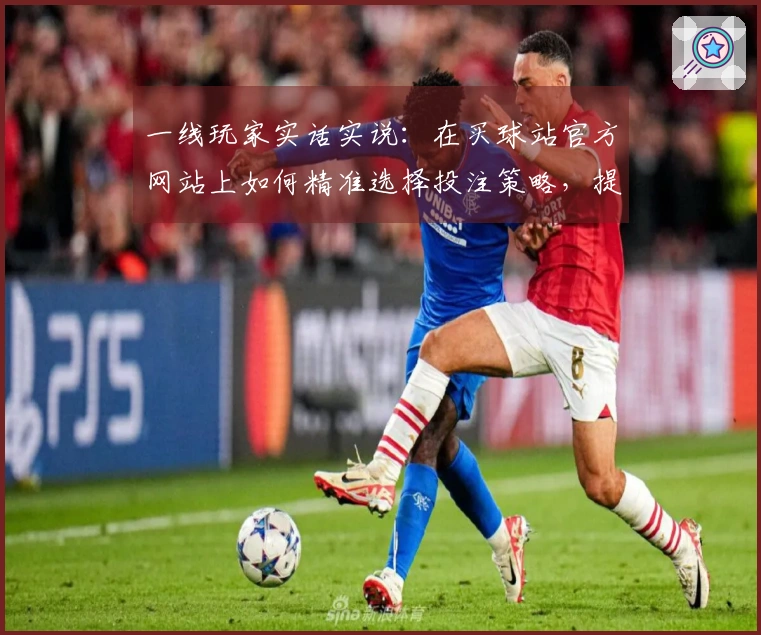一线玩家实话实说：在买球站官方网站上如何精准选择投注策略，提升胜率的心得分享