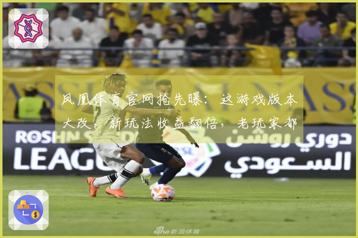 凤凰体育官网抢先曝：这游戏版本大改，新玩法收益翻倍，老玩家都惊了！