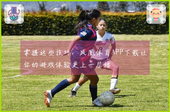 掌握这些技巧，凤凰体育APP下载让你的游戏体验更上一层楼