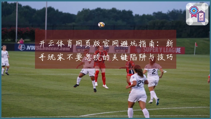 开云体育网页版官网避坑指南：新手玩家不要忽视的关键陷阱与技巧分享