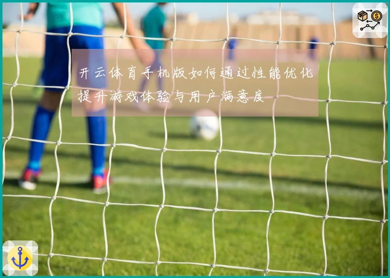 开云体育手机版如何通过性能优化提升游戏体验与用户满意度