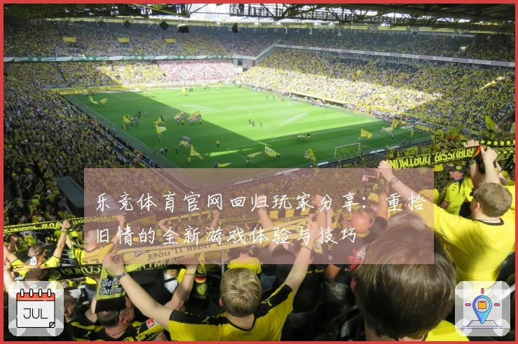 乐竞体育官网回归玩家分享：重拾旧情的全新游戏体验与技巧