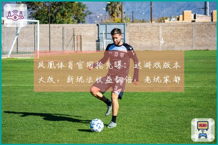 凤凰体育官网抢先曝：这游戏版本大改，新玩法收益翻倍，老玩家都惊了！
