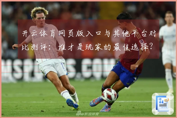 开云体育网页版入口与其他平台对比测评：谁才是玩家的最佳选择？