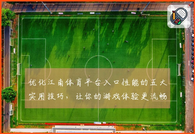 优化江南体育平台入口性能的五大实用技巧，让你的游戏体验更流畅