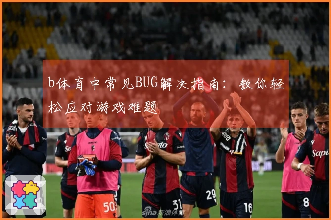 b体育中常见BUG解决指南：教你轻松应对游戏难题