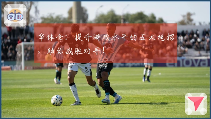 华体会：提升游戏水平的五大绝招，助你战胜对手！