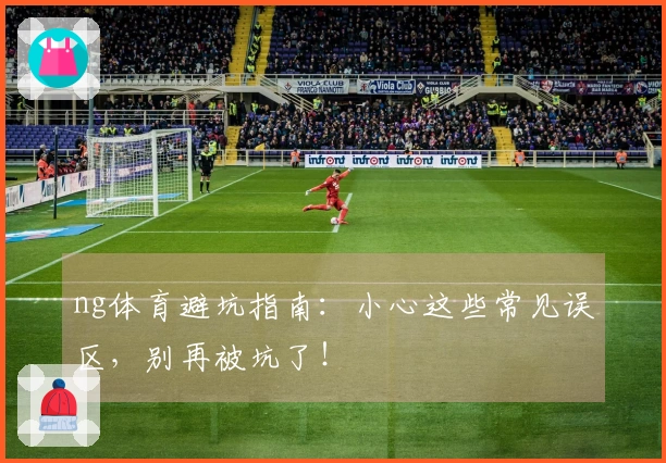 ng体育避坑指南：小心这些常见误区，别再被坑了！